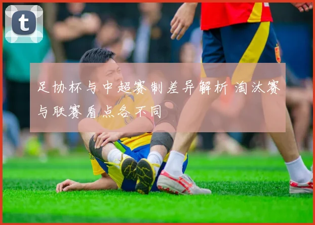 足协杯与中超赛制差异解析 淘汰赛与联赛看点各不同