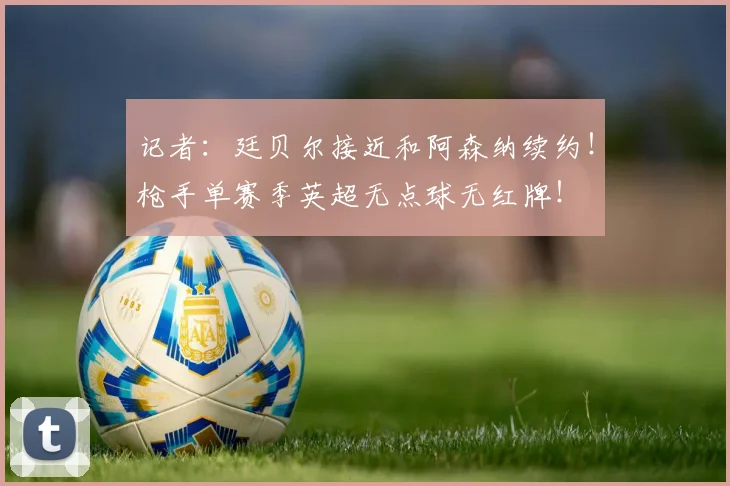 记者：廷贝尔接近和阿森纳续约！枪手单赛季英超无点球无红牌！