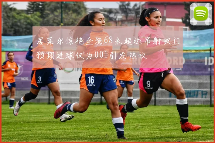 居莱尔惊艳全场68米超远吊射破门预期进球仅为001引发热议
