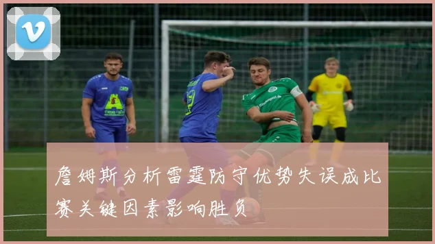 詹姆斯分析雷霆防守优势失误成比赛关键因素影响胜负