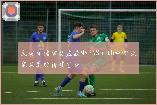 文班自信宣称应获MVPASmith呼吁大家认真对待其言论