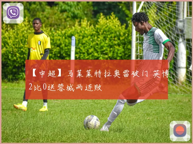 【中超】马莱莱特拉奥雷破门 英博2比0送蓉城两连败