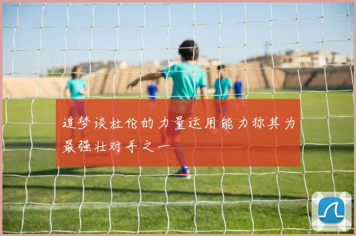 追梦谈杜伦的力量运用能力称其为最强壮对手之一