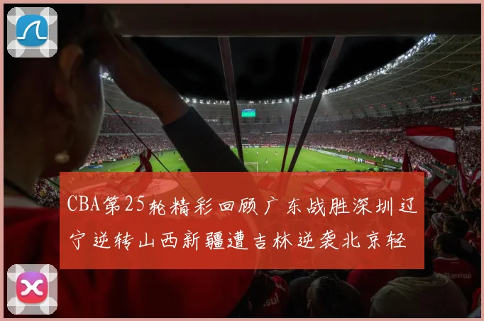 CBA第25轮精彩回顾广东战胜深圳辽宁逆转山西新疆遭吉林逆袭北京轻取广州