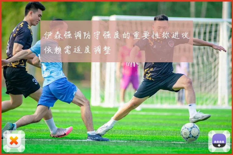 伊森强调防守强度的重要性称进攻依赖需适度调整