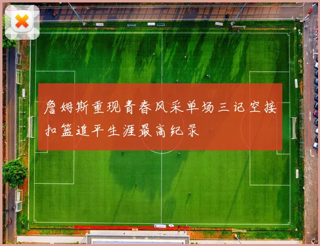詹姆斯重现青春风采单场三记空接扣篮追平生涯最高纪录