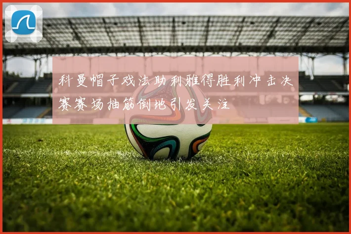 科曼帽子戏法助利雅得胜利冲击决赛赛场抽筋倒地引发关注