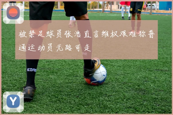 被禁足球员张浩直言维权艰难称普通运动员无路可走