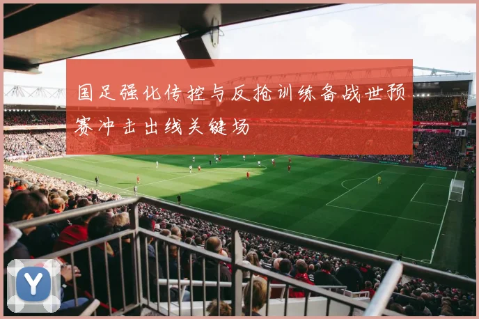 国足强化传控与反抢训练备战世预赛冲击出线关键场