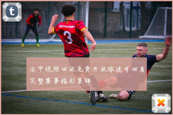 法甲视频回放免费开放球迷可回看完整赛事精彩集锦