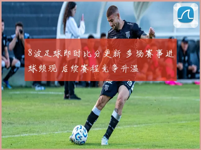 8波足球即时比分更新 多场赛事进球频现 后续赛程竞争升温