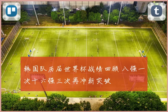 韩国队历届世界杯战绩回顾 八强一次十六强三次再冲新突破