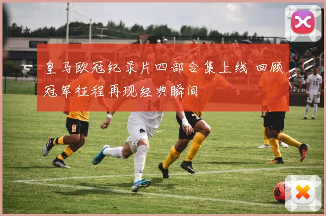 皇马欧冠纪录片四部合集上线 回顾冠军征程再现经典瞬间